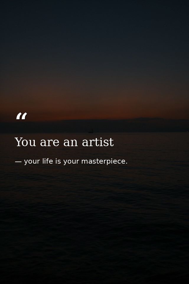 You are an artist — your life is your masterpiece.