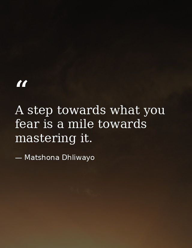 A step towards what you fear is a mile towards mastering it. — Matshona Dhliwayo