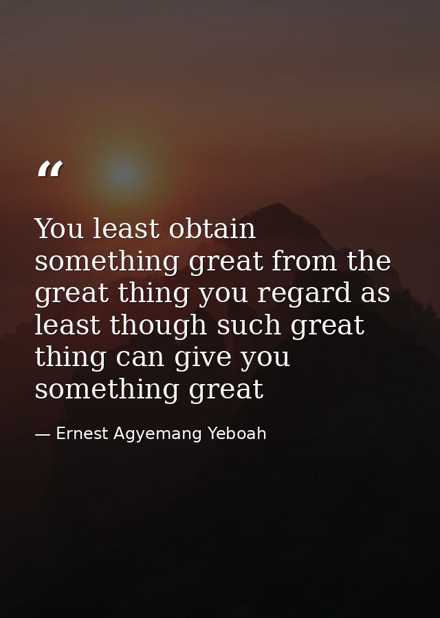 You least obtain something great from the great thing you regard as least though such great thing can give you something — Ernest Agyemang Yeboah