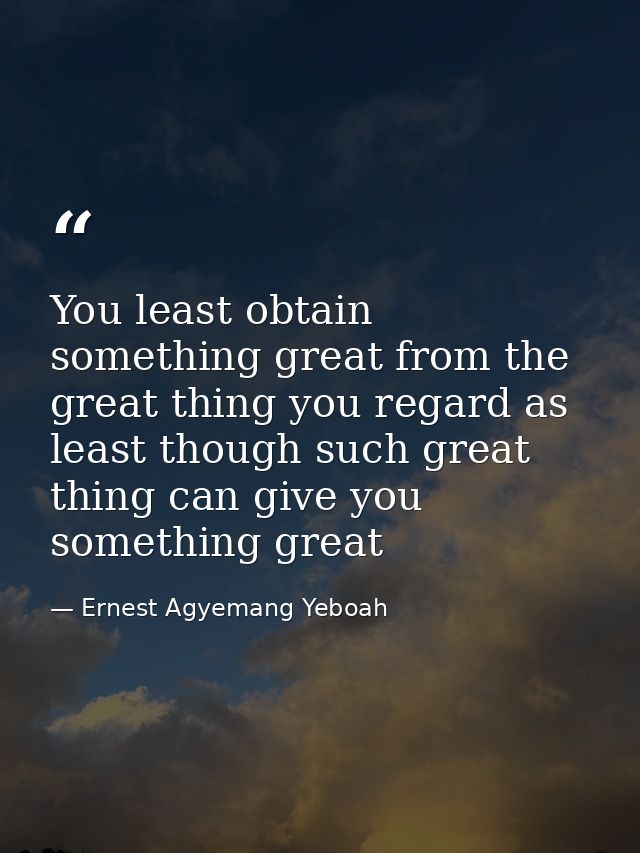 You least obtain something great from the great thing you regard as least though such great thing can give you something — Ernest Agyemang Yeboah