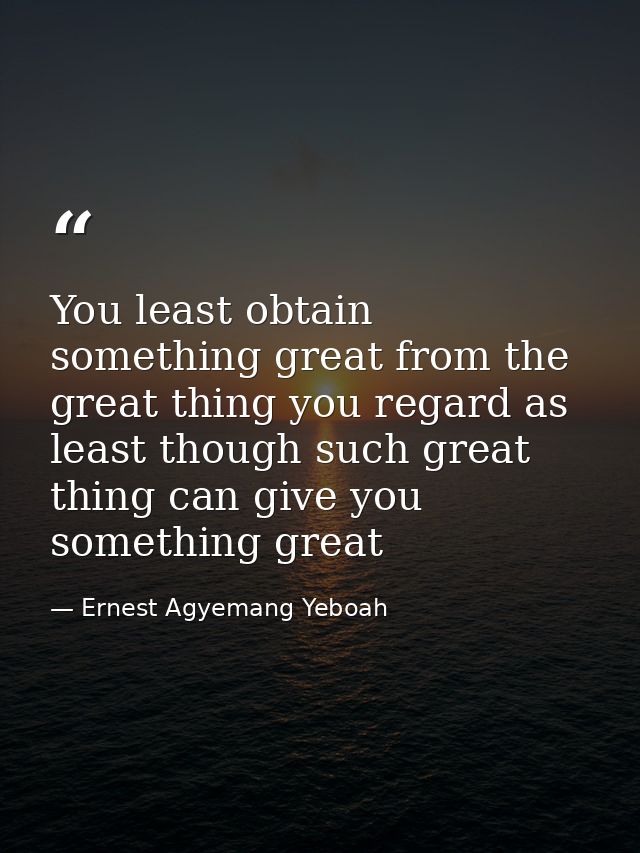You least obtain something great from the great thing you regard as least though such great thing can give you something — Ernest Agyemang Yeboah
