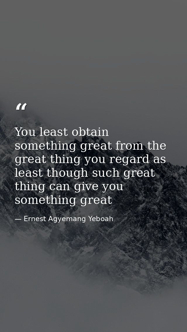 You least obtain something great from the great thing you regard as least though such great thing can give you something — Ernest Agyemang Yeboah