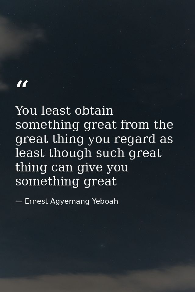 You least obtain something great from the great thing you regard as least though such great thing can give you something — Ernest Agyemang Yeboah