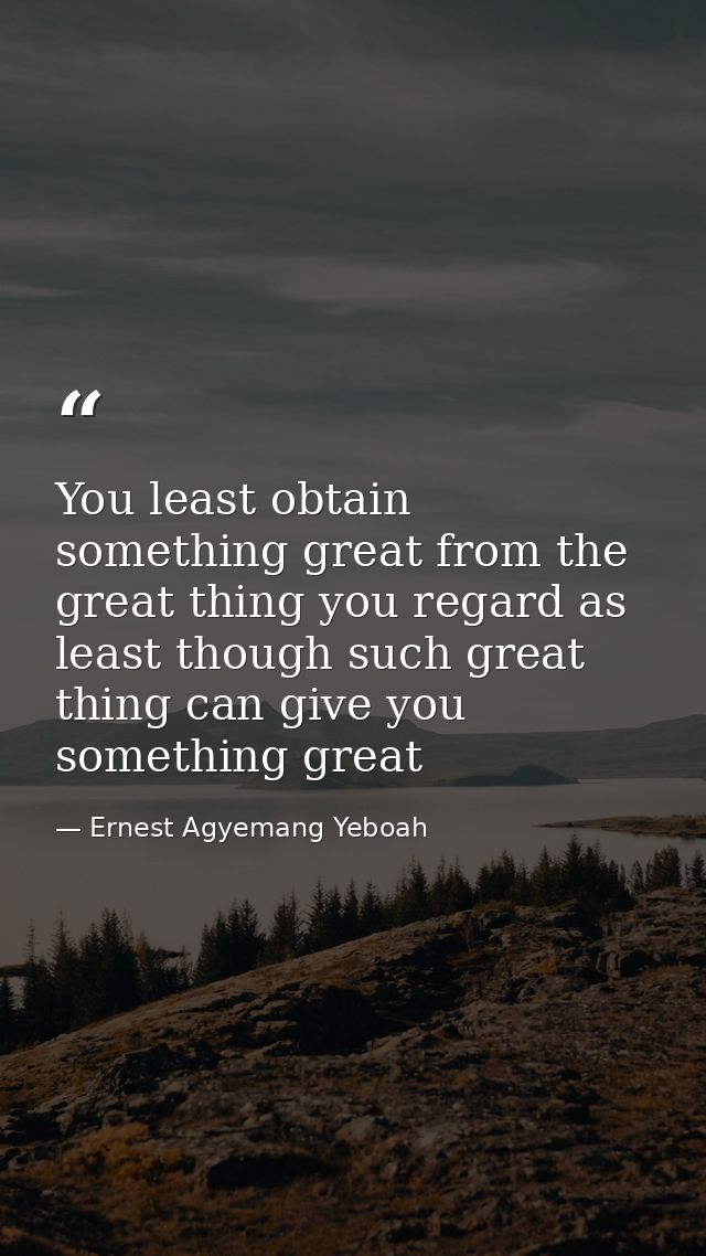 You least obtain something great from the great thing you regard as least though such great thing can give you something — Ernest Agyemang Yeboah