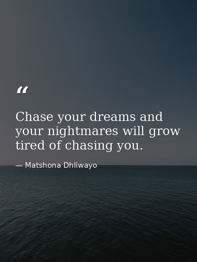 Chase your dreams and your nightmares will grow tired of chasing you. — Matshona Dhliwayo