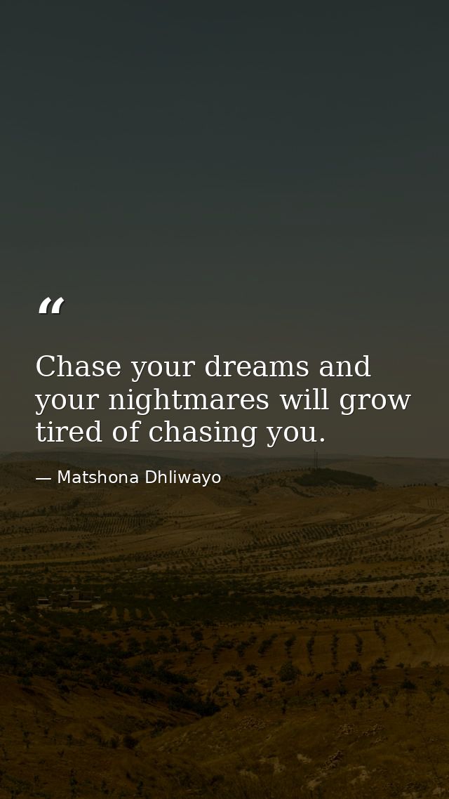 Chase your dreams and your nightmares will grow tired of chasing you. — Matshona Dhliwayo