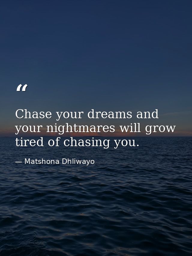 Chase your dreams and your nightmares will grow tired of chasing you. — Matshona Dhliwayo
