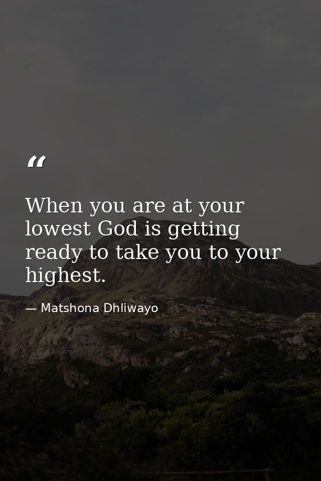When you are at your lowest God is getting ready to take you to your highest. — Matshona Dhliwayo