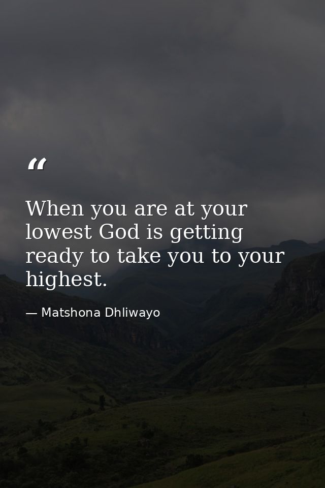When you are at your lowest God is getting ready to take you to your highest. — Matshona Dhliwayo