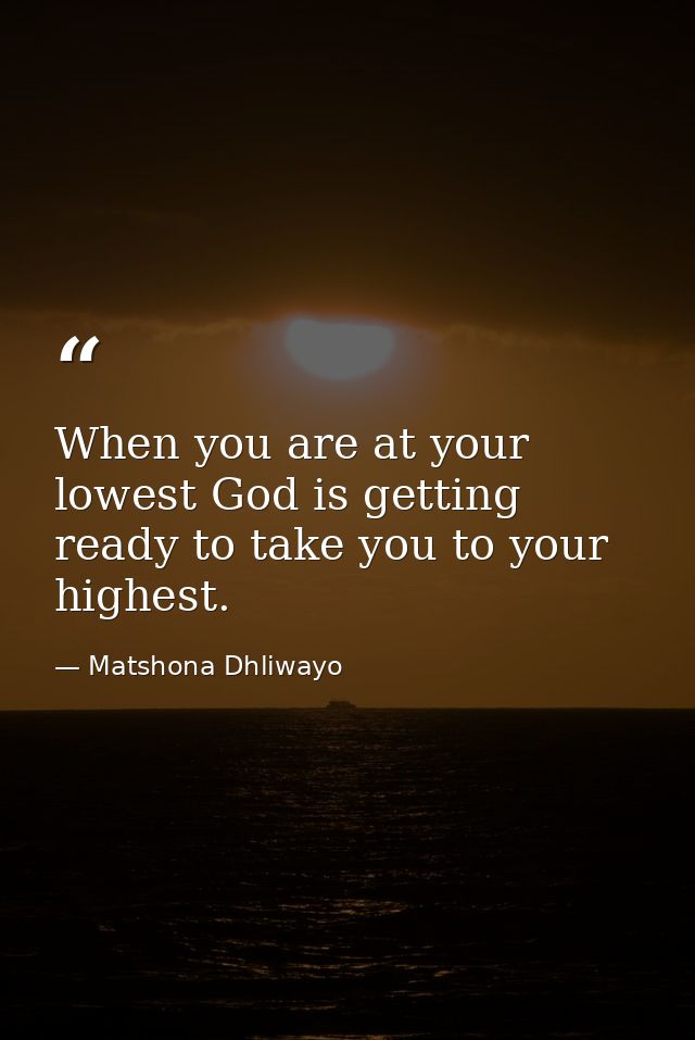 When you are at your lowest God is getting ready to take you to your highest. — Matshona Dhliwayo