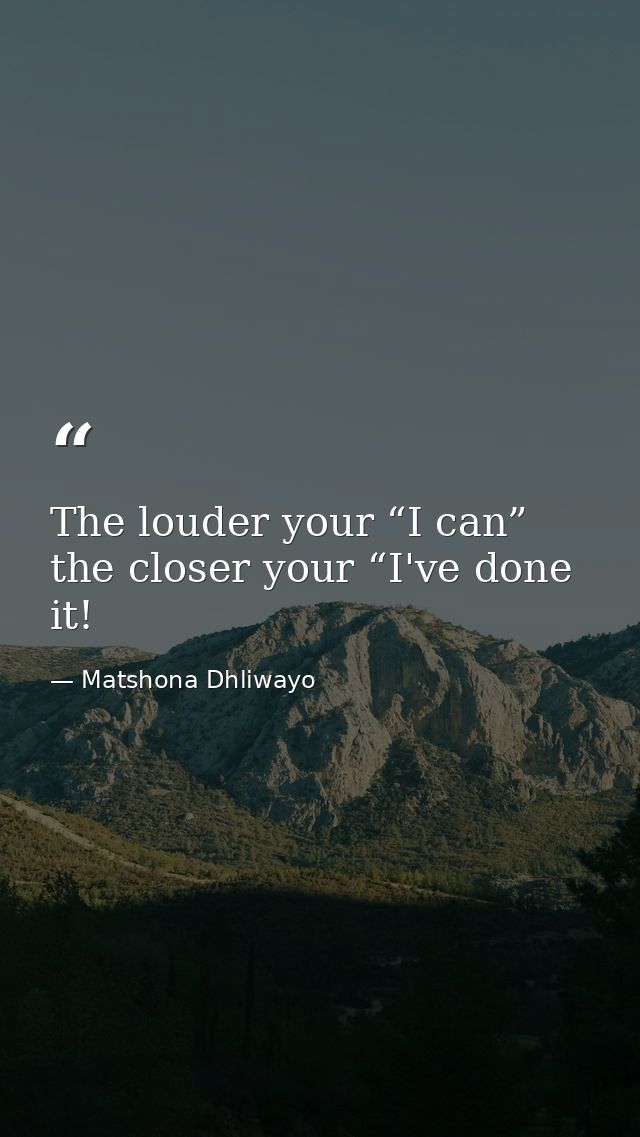The louder your “I can” the closer your “I've done it! — Matshona Dhliwayo