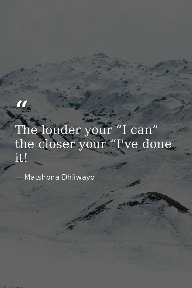 The louder your “I can” the closer your “I've done it! — Matshona Dhliwayo