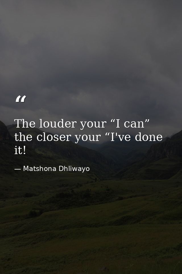 The louder your “I can” the closer your “I've done it! — Matshona Dhliwayo