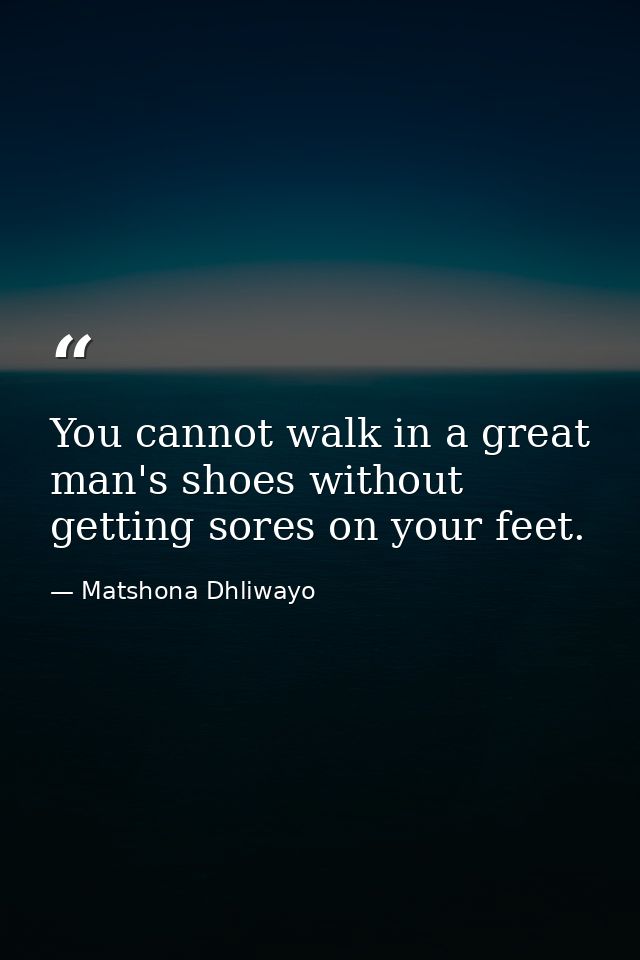 You cannot walk in a great man's shoes without getting sores on your feet. — Matshona Dhliwayo