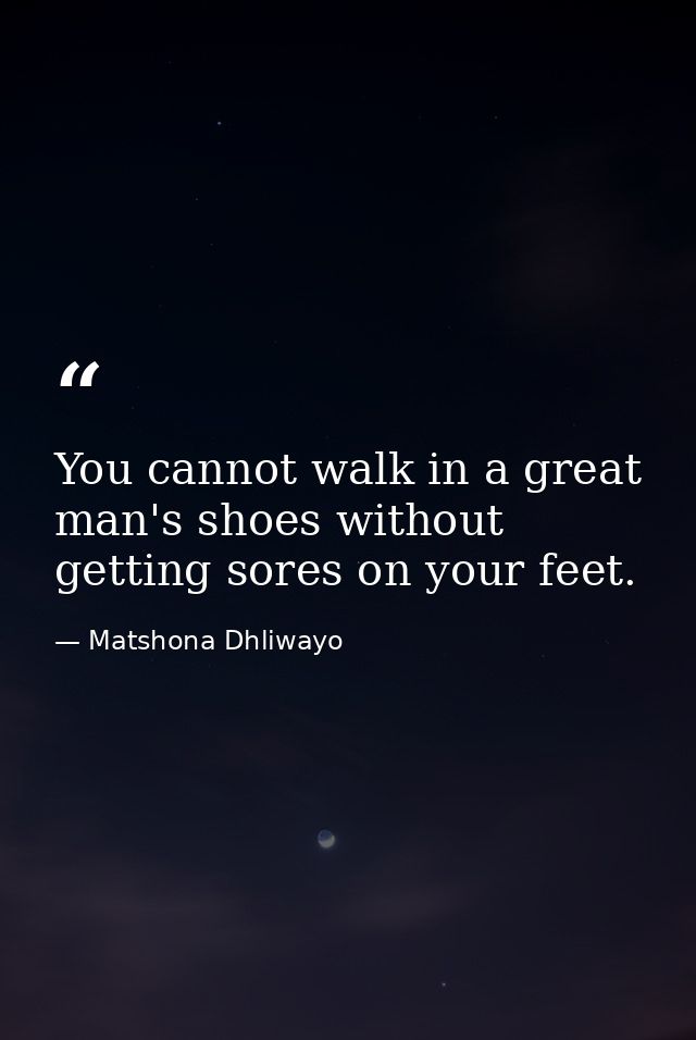 You cannot walk in a great man's shoes without getting sores on your feet. — Matshona Dhliwayo