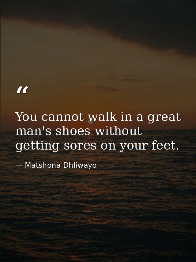 You cannot walk in a great man's shoes without getting sores on your feet. — Matshona Dhliwayo