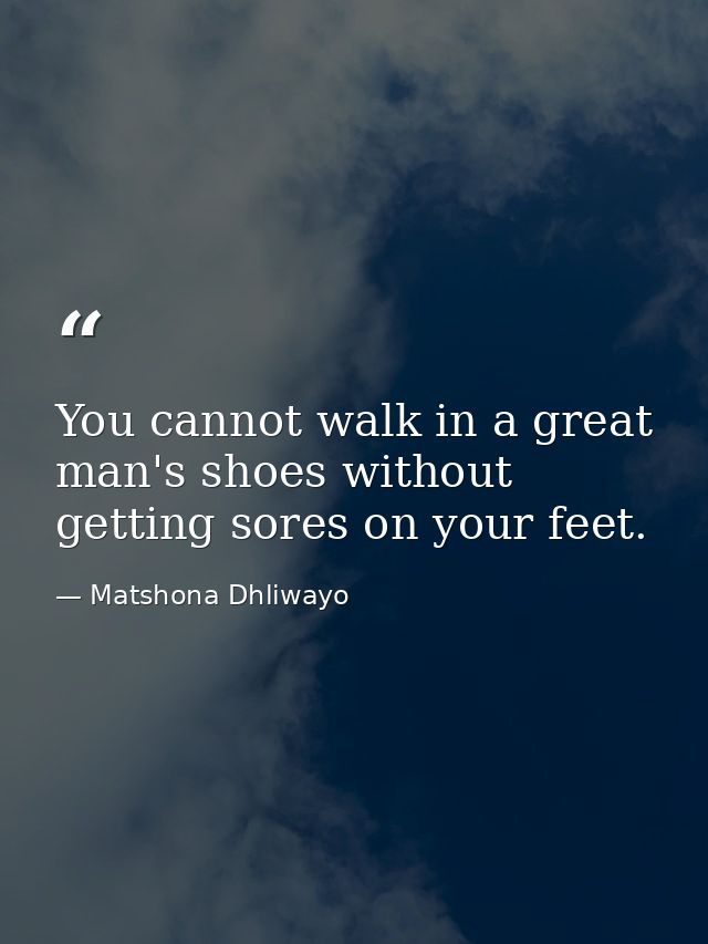 You cannot walk in a great man's shoes without getting sores on your feet. — Matshona Dhliwayo