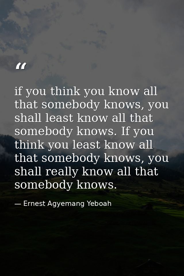if you think you know all that somebody knows, you shall least know all that somebody knows. If you think you least know — Ernest Agyemang Yeboah