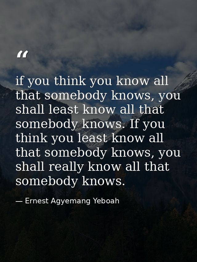 if you think you know all that somebody knows, you shall least know all that somebody knows. If you think you least know — Ernest Agyemang Yeboah
