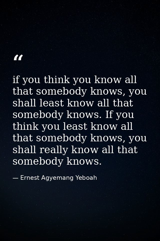 if you think you know all that somebody knows, you shall least know all that somebody knows. If you think you least know — Ernest Agyemang Yeboah