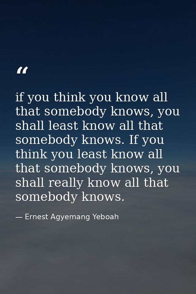 if you think you know all that somebody knows, you shall least know all that somebody knows. If you think you least know — Ernest Agyemang Yeboah