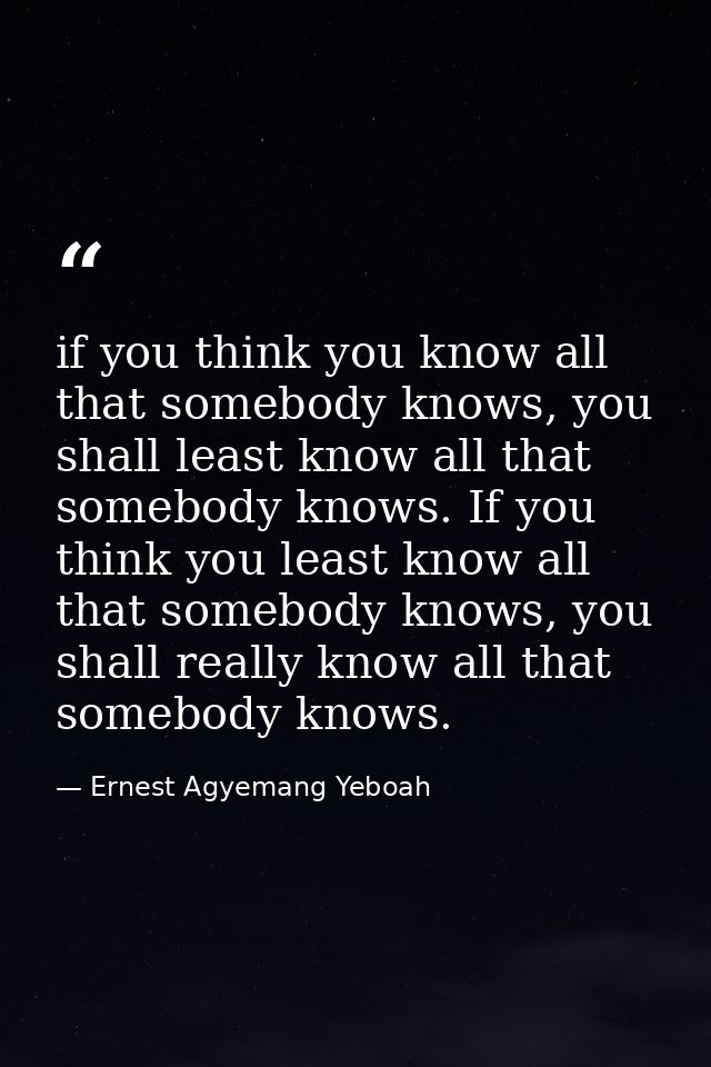 if you think you know all that somebody knows, you shall least know all that somebody knows. If you think you least know — Ernest Agyemang Yeboah
