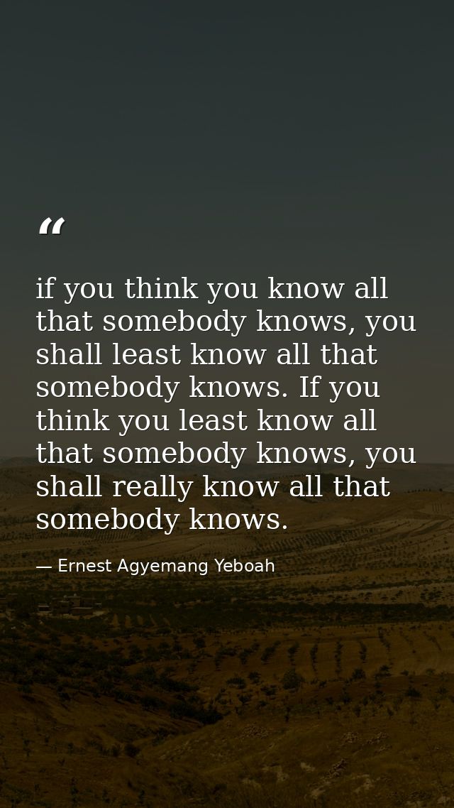 if you think you know all that somebody knows, you shall least know all that somebody knows. If you think you least know — Ernest Agyemang Yeboah
