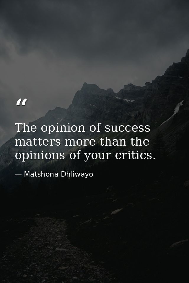The opinion of success matters more than the opinions of your critics. — Matshona Dhliwayo