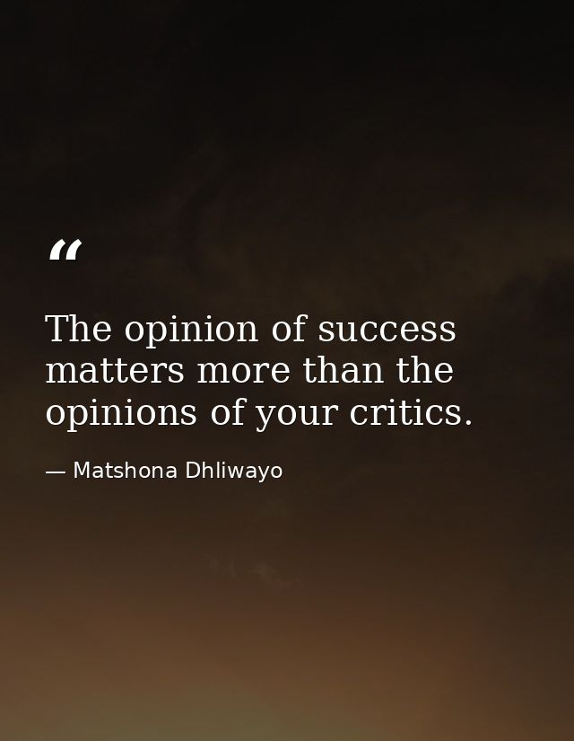 The opinion of success matters more than the opinions of your critics. — Matshona Dhliwayo