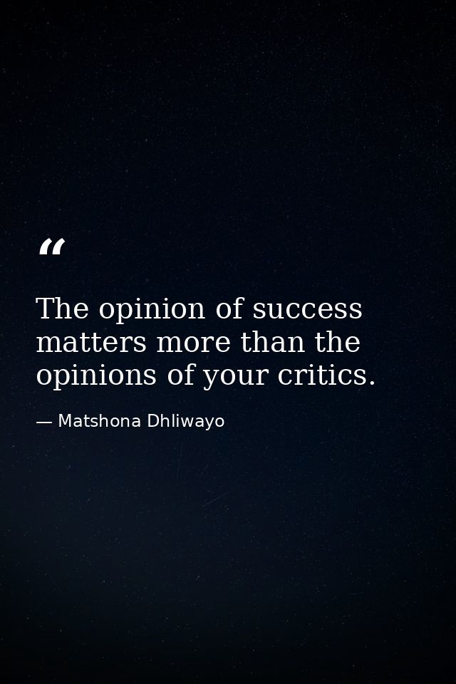 The opinion of success matters more than the opinions of your critics. — Matshona Dhliwayo