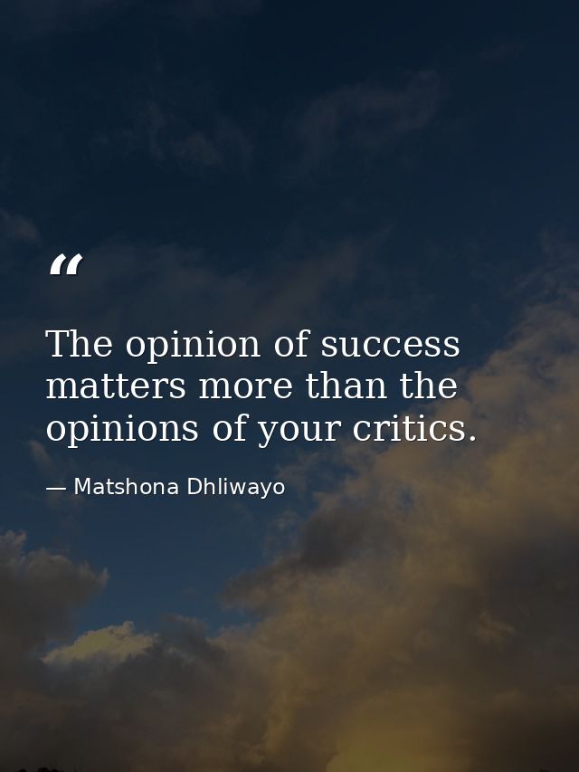 The opinion of success matters more than the opinions of your critics. — Matshona Dhliwayo