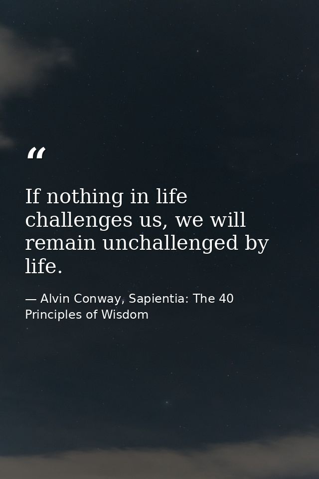 If nothing in life challenges us, we will remain unchallenged by life. — Alvin Conway, Sapientia: The 40 Principles of Wisdom