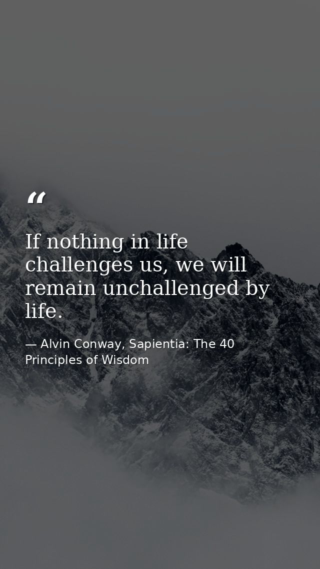 If nothing in life challenges us, we will remain unchallenged by life. — Alvin Conway, Sapientia: The 40 Principles of Wisdom