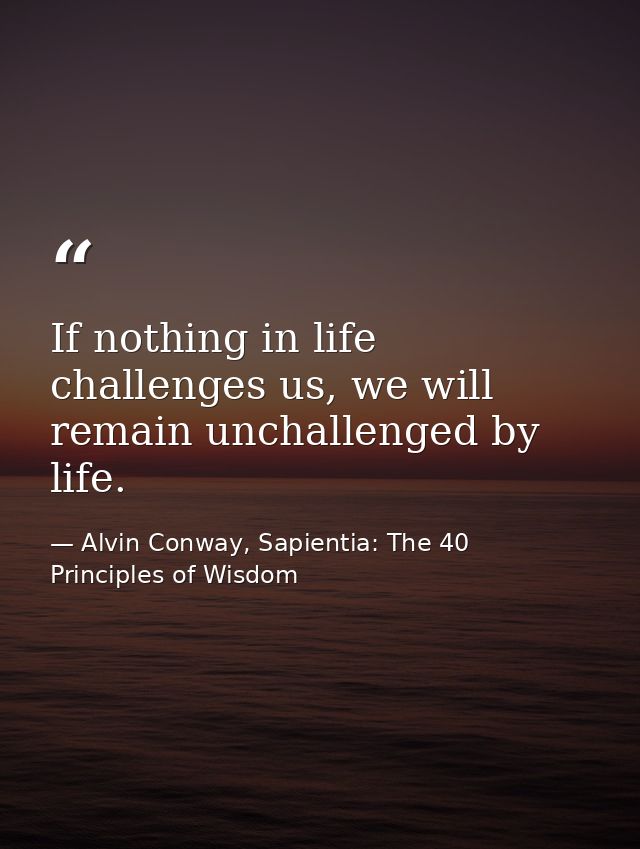 If nothing in life challenges us, we will remain unchallenged by life. — Alvin Conway, Sapientia: The 40 Principles of Wisdom