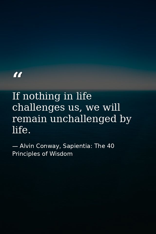 If nothing in life challenges us, we will remain unchallenged by life. — Alvin Conway, Sapientia: The 40 Principles of Wisdom