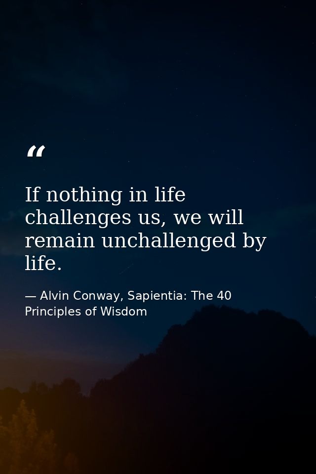If nothing in life challenges us, we will remain unchallenged by life. — Alvin Conway, Sapientia: The 40 Principles of Wisdom