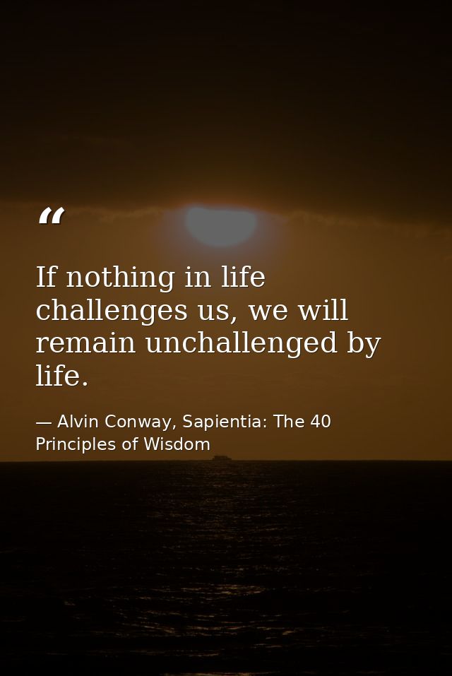 If nothing in life challenges us, we will remain unchallenged by life. — Alvin Conway, Sapientia: The 40 Principles of Wisdom
