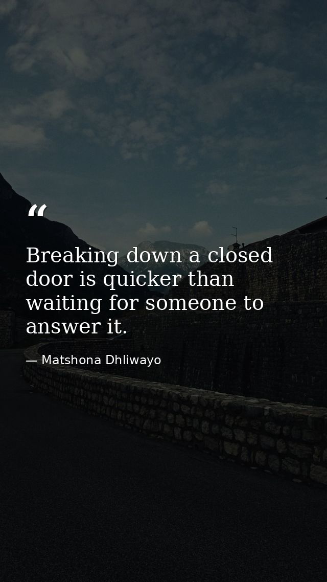 Breaking down a closed door is quicker than waiting for someone to answer it. — Matshona Dhliwayo