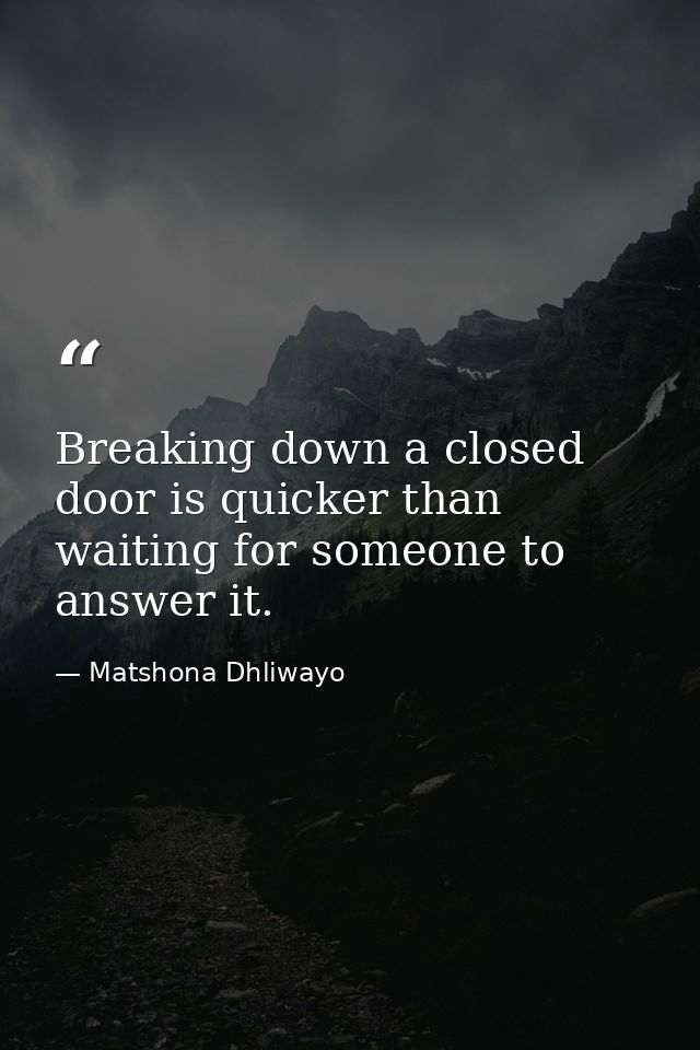 Breaking down a closed door is quicker than waiting for someone to answer it. — Matshona Dhliwayo