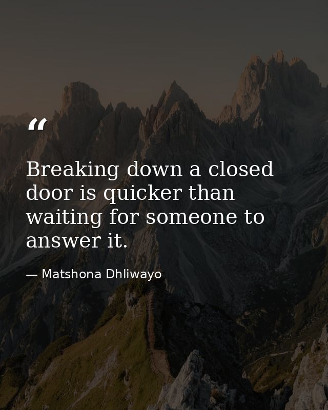 Breaking down a closed door is quicker than waiting for someone to answer it. — Matshona Dhliwayo