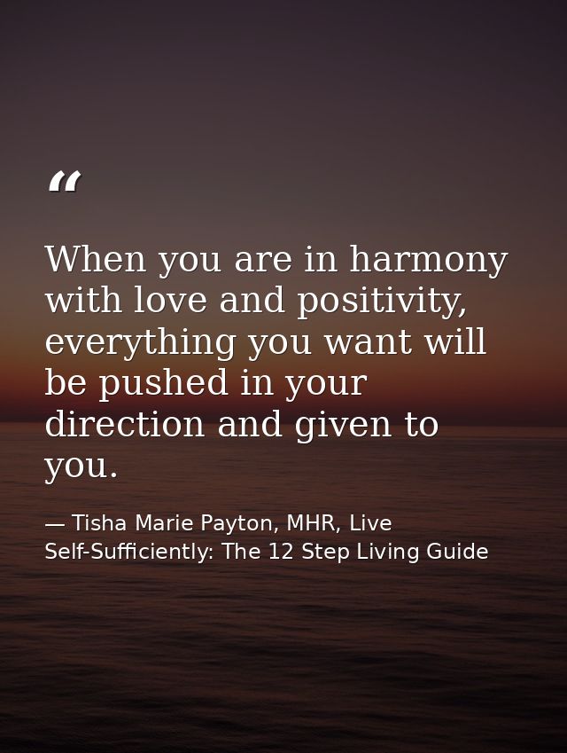 When you are in harmony with love and positivity, everything you want will be pushed in your direction and given to you. — Tisha Marie Payton, MHR, Live Self-Sufficiently: The 12 Step Living Guide