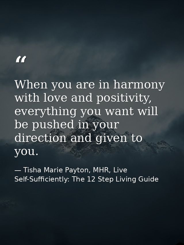 When you are in harmony with love and positivity, everything you want will be pushed in your direction and given to you. — Tisha Marie Payton, MHR, Live Self-Sufficiently: The 12 Step Living Guide