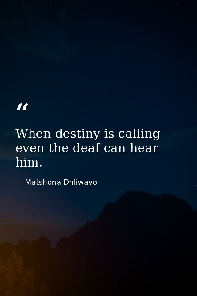 When destiny is calling even the deaf can hear him. — Matshona Dhliwayo