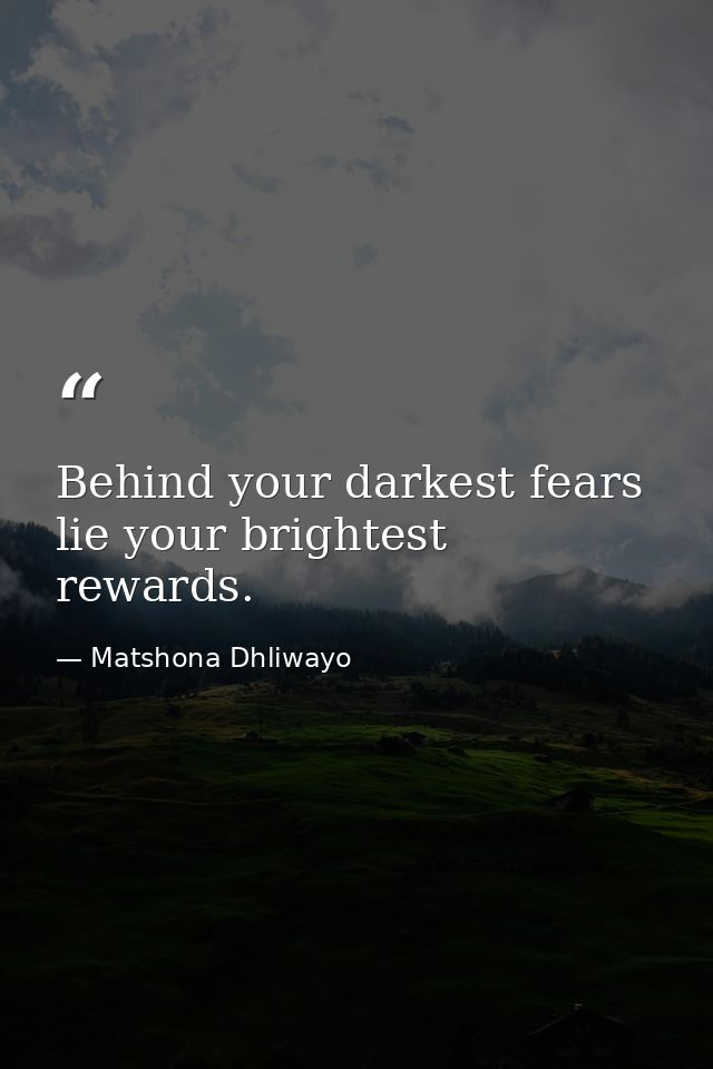Behind your darkest fears lie your brightest rewards. — Matshona Dhliwayo