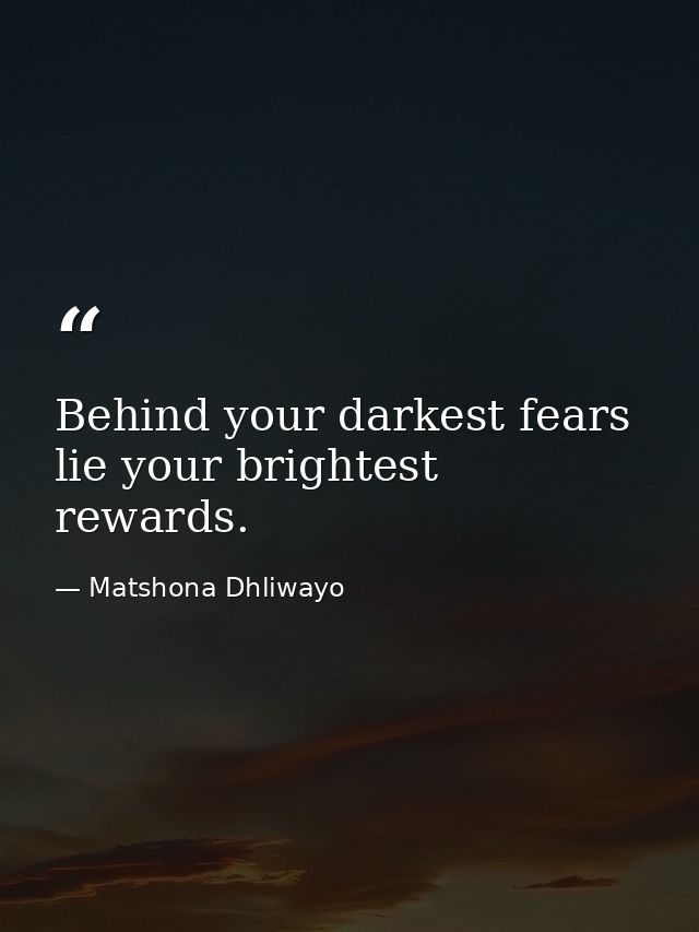 Behind your darkest fears lie your brightest rewards. — Matshona Dhliwayo