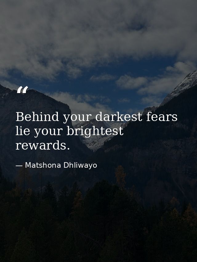 Behind your darkest fears lie your brightest rewards. — Matshona Dhliwayo