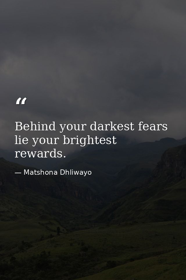Behind your darkest fears lie your brightest rewards. — Matshona Dhliwayo