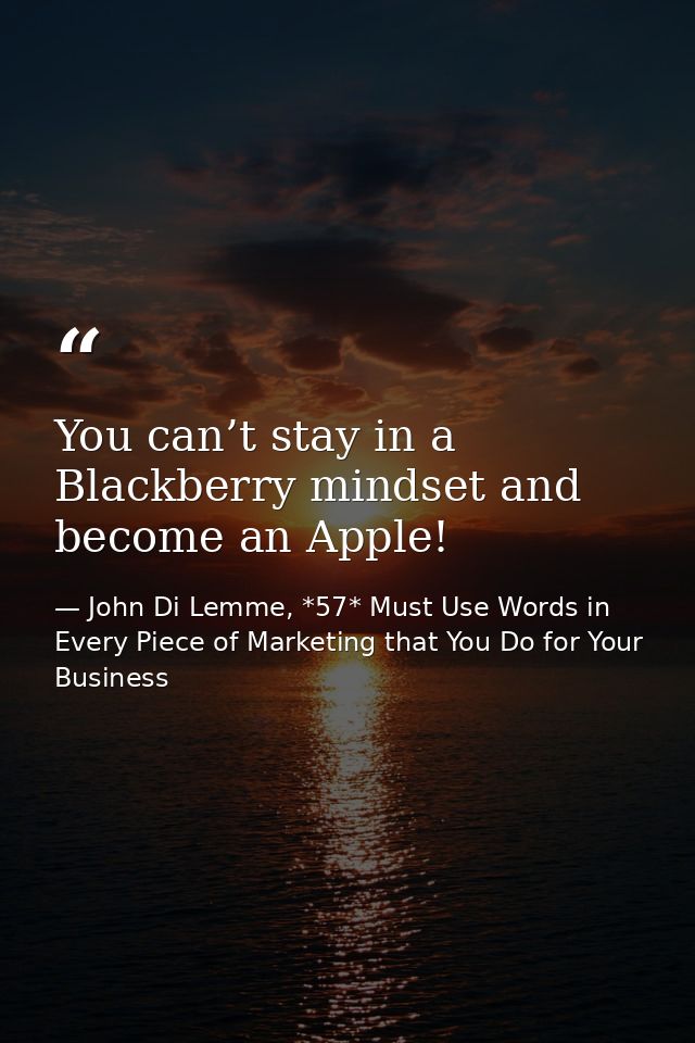 You can’t stay in a Blackberry mindset and become an Apple! — John Di Lemme, *57* Must Use Words in Every Piece of Marketing that You Do for Your Business