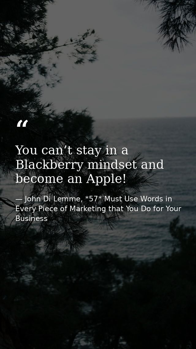 You can’t stay in a Blackberry mindset and become an Apple! — John Di Lemme, *57* Must Use Words in Every Piece of Marketing that You Do for Your Business