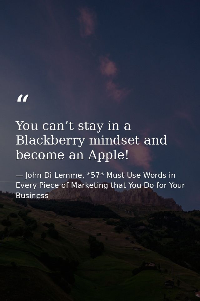 You can’t stay in a Blackberry mindset and become an Apple! — John Di Lemme, *57* Must Use Words in Every Piece of Marketing that You Do for Your Business